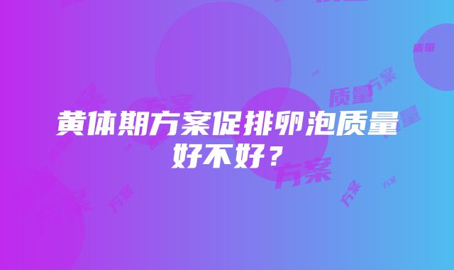 黄体期方案促排卵泡质量好不好？