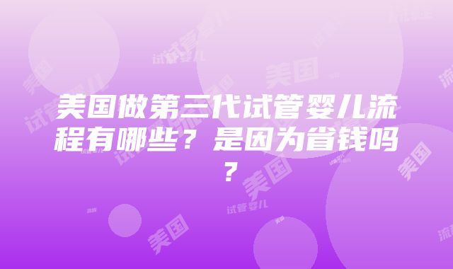 美国做第三代试管婴儿流程有哪些？是因为省钱吗？