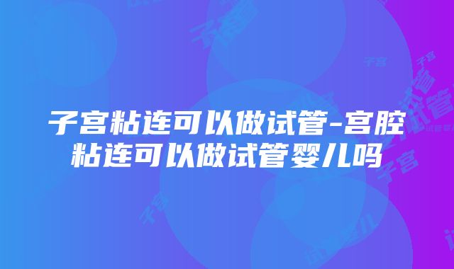 子宫粘连可以做试管-宫腔粘连可以做试管婴儿吗