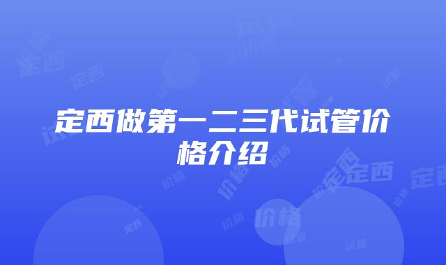 定西做第一二三代试管价格介绍