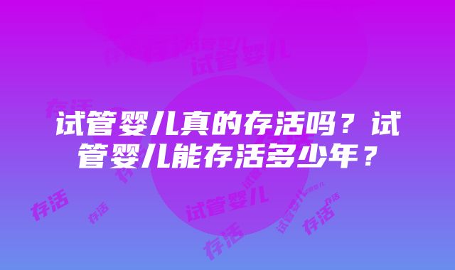 试管婴儿真的存活吗？试管婴儿能存活多少年？