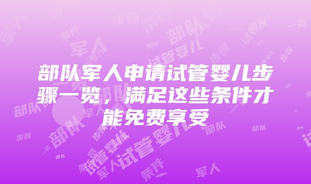 部队军人申请试管婴儿步骤一览，满足这些条件才能免费享受