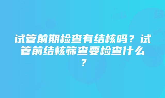 试管前期检查有结核吗？试管前结核筛查要检查什么？