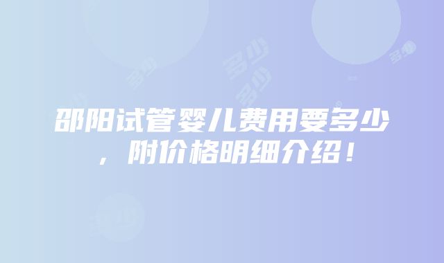 邵阳试管婴儿费用要多少，附价格明细介绍！