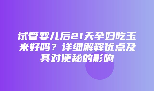 试管婴儿后21天孕妇吃玉米好吗？详细解释优点及其对便秘的影响