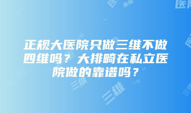 正规大医院只做三维不做四维吗？大排畸在私立医院做的靠谱吗？