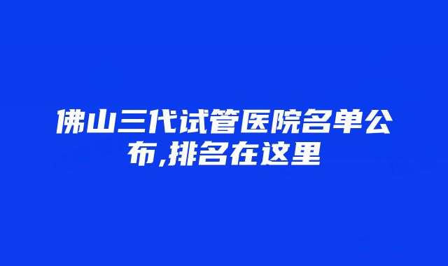 佛山三代试管医院名单公布,排名在这里