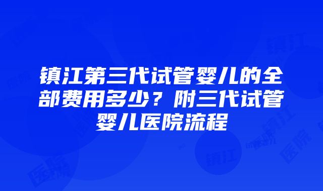 镇江第三代试管婴儿的全部费用多少？附三代试管婴儿医院流程