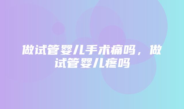 做试管婴儿手术痛吗，做试管婴儿疼吗