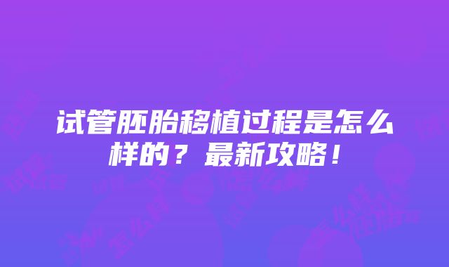 试管胚胎移植过程是怎么样的？最新攻略！