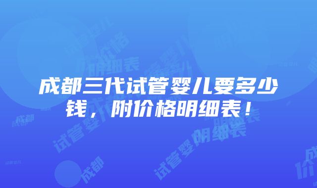 成都三代试管婴儿要多少钱，附价格明细表！