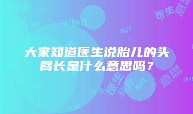 大家知道医生说胎儿的头臂长是什么意思吗？