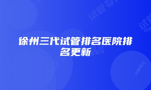 徐州三代试管排名医院排名更新