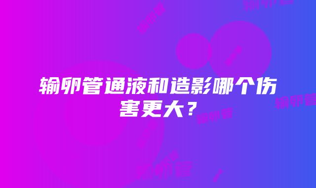 输卵管通液和造影哪个伤害更大？