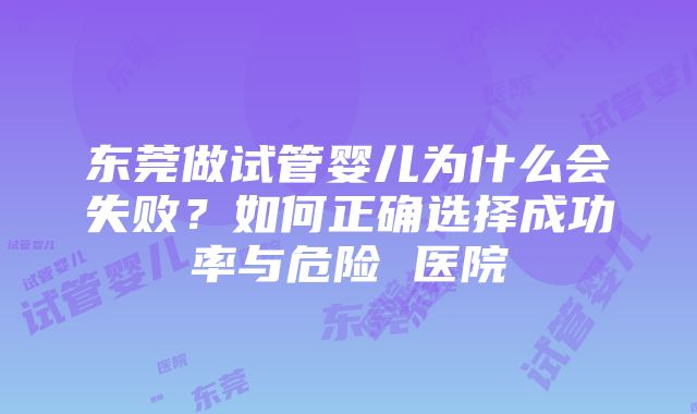 东莞做试管婴儿为什么会失败？如何正确选择成功率与危险 医院