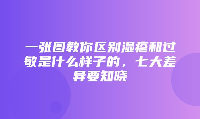 一张图教你区别湿疹和过敏是什么样子的，七大差异要知晓