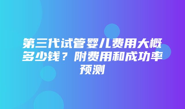 第三代试管婴儿费用大概多少钱？附费用和成功率预测