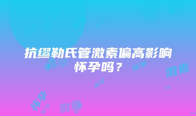 抗缪勒氏管激素偏高影响怀孕吗？