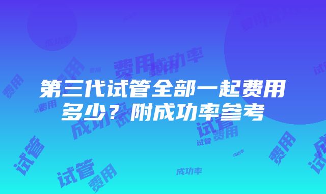 第三代试管全部一起费用多少？附成功率参考