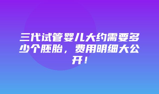 三代试管婴儿大约需要多少个胚胎，费用明细大公开！