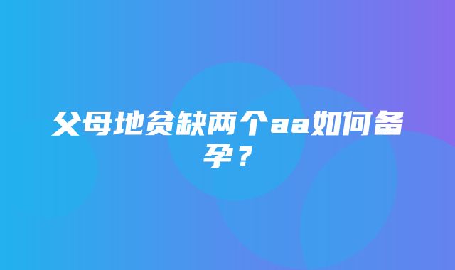 父母地贫缺两个aa如何备孕？