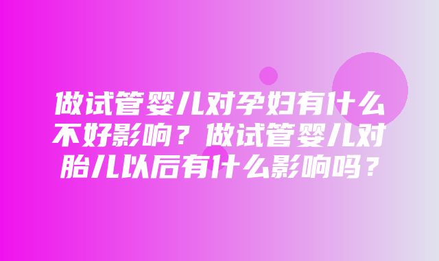 做试管婴儿对孕妇有什么不好影响？做试管婴儿对胎儿以后有什么影响吗？