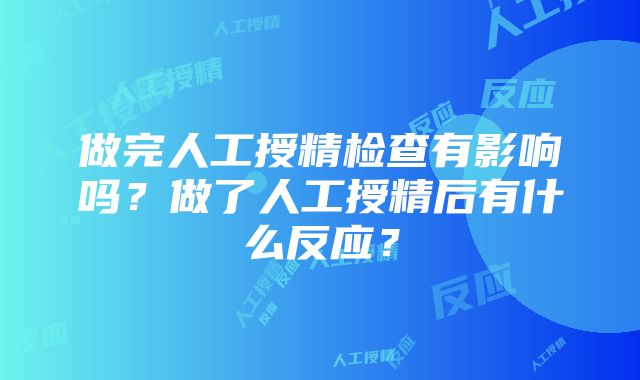 做完人工授精检查有影响吗？做了人工授精后有什么反应？