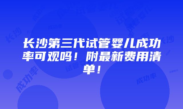 长沙第三代试管婴儿成功率可观吗！附最新费用清单！