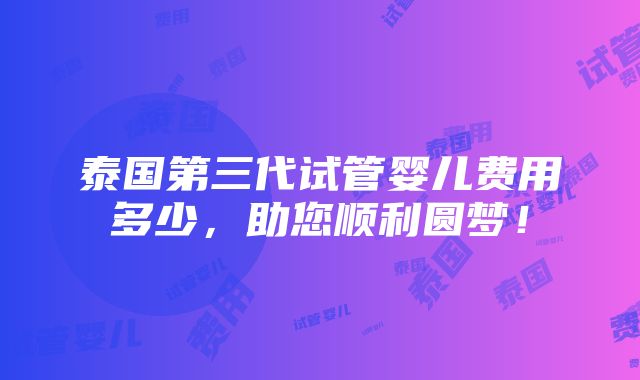 泰国第三代试管婴儿费用多少，助您顺利圆梦！