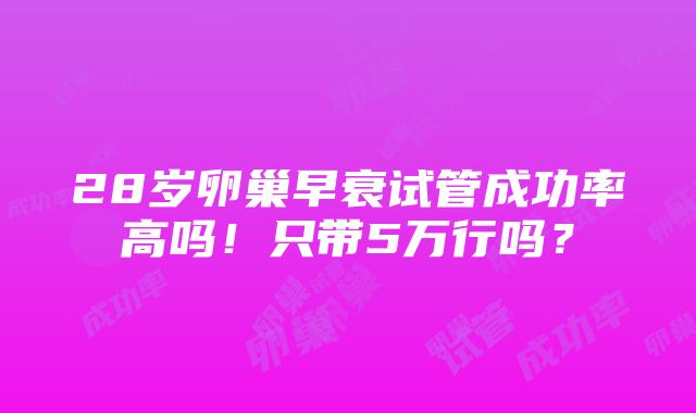 28岁卵巢早衰试管成功率高吗！只带5万行吗？