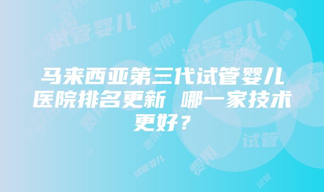 马来西亚第三代试管婴儿医院排名更新 哪一家技术更好？