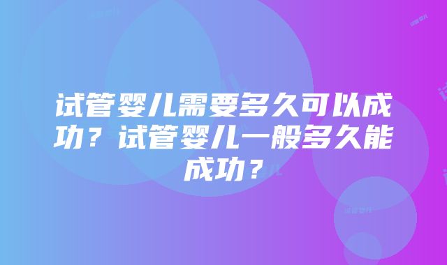 试管婴儿需要多久可以成功？试管婴儿一般多久能成功？