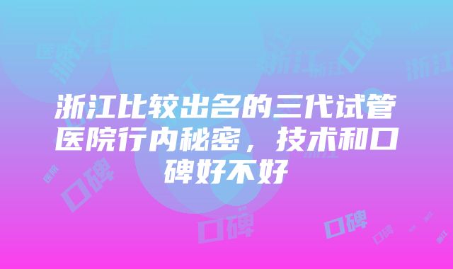 浙江比较出名的三代试管医院行内秘密，技术和口碑好不好