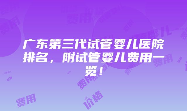 广东第三代试管婴儿医院排名，附试管婴儿费用一览！