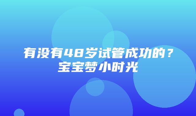 有没有48岁试管成功的？宝宝梦小时光