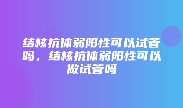 结核抗体弱阳性可以试管吗，结核抗体弱阳性可以做试管吗