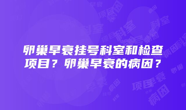 卵巢早衰挂号科室和检查项目？卵巢早衰的病因？