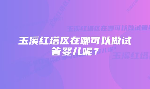 玉溪红塔区在哪可以做试管婴儿呢？