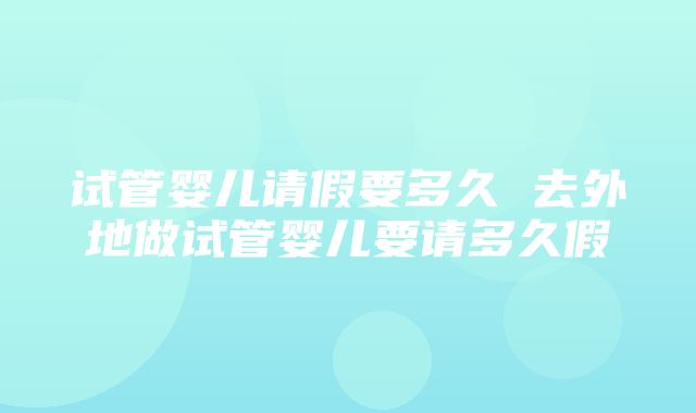 试管婴儿请假要多久 去外地做试管婴儿要请多久假