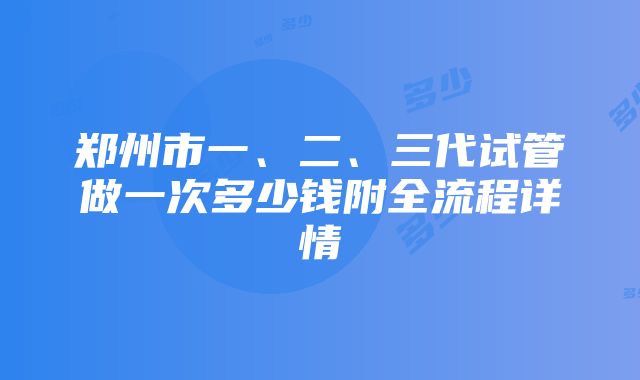 郑州市一、二、三代试管做一次多少钱附全流程详情