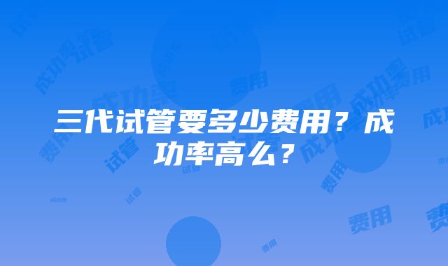 三代试管要多少费用？成功率高么？