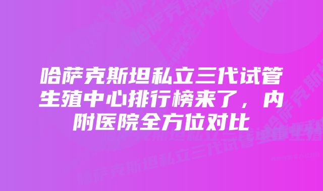 哈萨克斯坦私立三代试管生殖中心排行榜来了，内附医院全方位对比