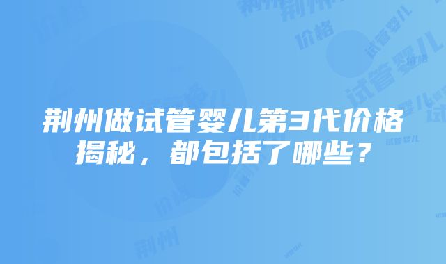 荆州做试管婴儿第3代价格揭秘，都包括了哪些？