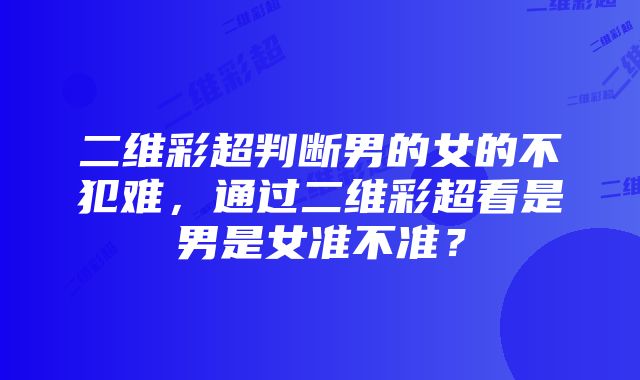 二维彩超判断男的女的不犯难，通过二维彩超看是男是女准不准？