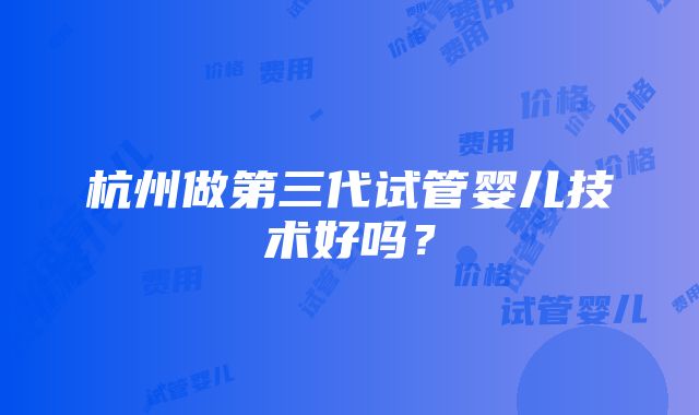 杭州做第三代试管婴儿技术好吗？