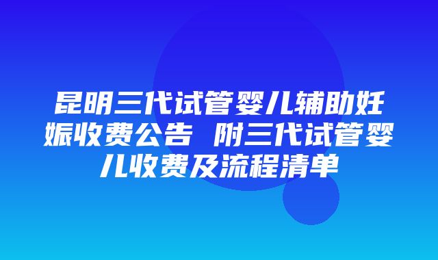 昆明三代试管婴儿辅助妊娠收费公告 附三代试管婴儿收费及流程清单