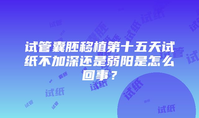 试管囊胚移植第十五天试纸不加深还是弱阳是怎么回事？