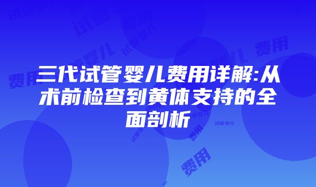 三代试管婴儿费用详解:从术前检查到黄体支持的全面剖析