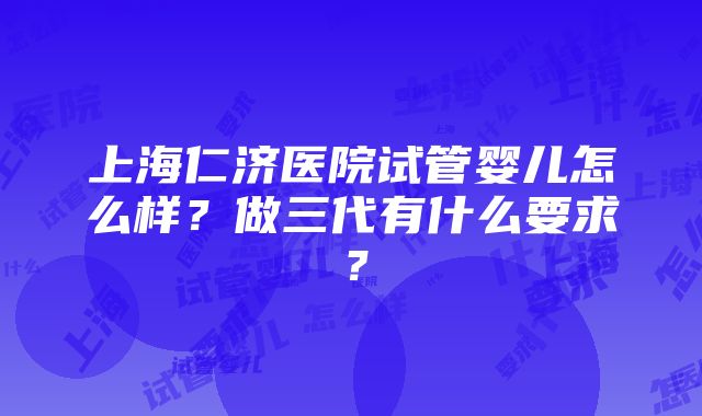 上海仁济医院试管婴儿怎么样？做三代有什么要求？