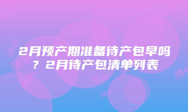 2月预产期准备待产包早吗？2月待产包清单列表